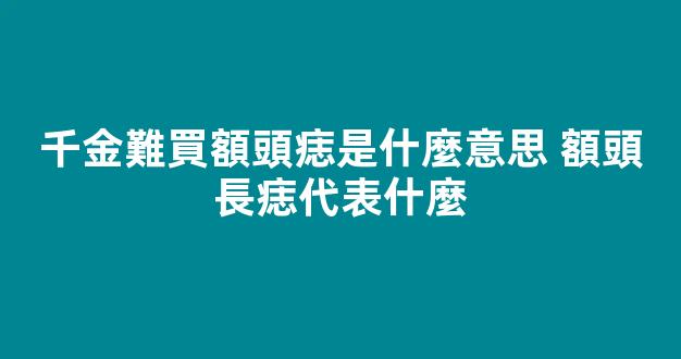 千金難買額頭痣是什麼意思 額頭長痣代表什麼